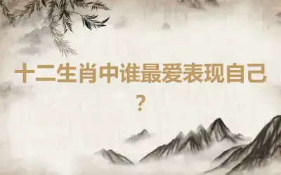 十二生肖中谁最爱表现自己？