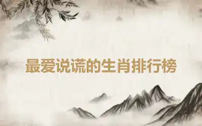 最爱说谎的生肖排行榜