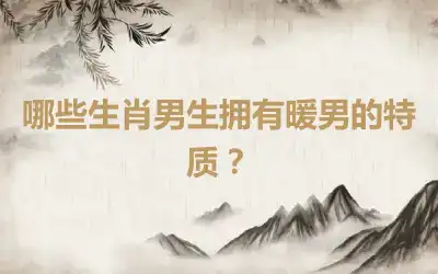 哪些生肖男生拥有暖男的特质？