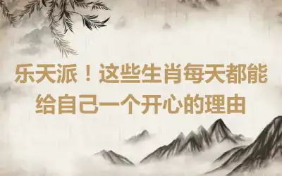 乐天派！这些生肖每天都能给自己一个开心的理由