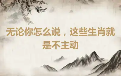 无论你怎么说,这些生肖就是不主动