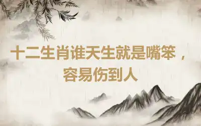 十二生肖谁天生就是嘴笨，容易伤到人