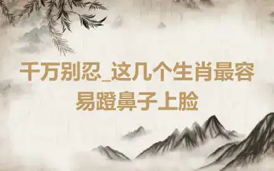 千万别忍_这几个生肖最容易蹬鼻子上脸