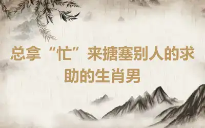 总拿“忙”来搪塞别人的求助的生肖男