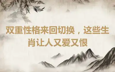 双重性格来回切换，这些生肖让人又爱又恨