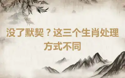 没了默契?这三个生肖处理方式不同