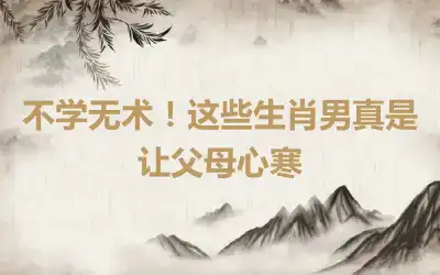 不学无术!这些生肖男真是让父母心寒