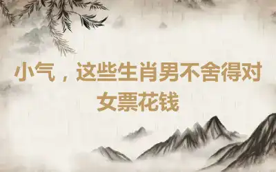 小气，这些生肖男不舍得对女票花钱