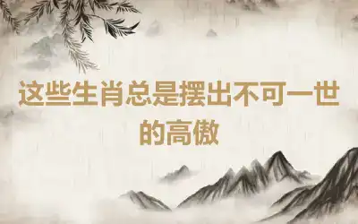 这些生肖总是摆出不可一世的高傲