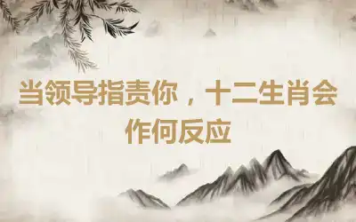 当领导指责你，十二生肖会作何反应