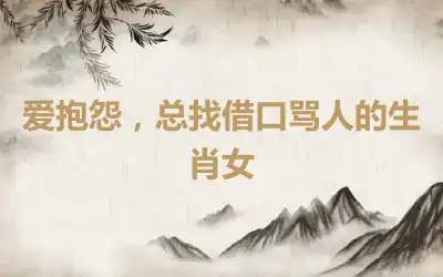 爱抱怨，总找借口骂人的生肖女
