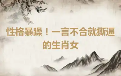 性格暴躁！一言不合就撕逼的生肖女