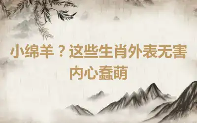 小绵羊？这些生肖外表无害内心蠢萌