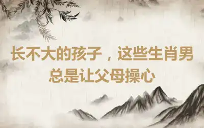 长不大的孩子,这些生肖男总是让父母操心