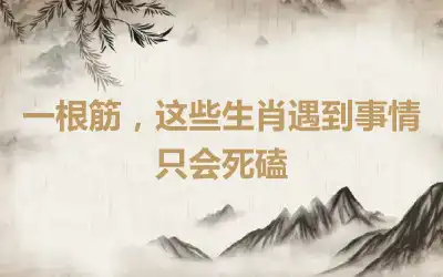 一根筋,这些生肖遇到事情只会死磕