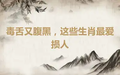 毒舌又腹黑,这些生肖最爱损人